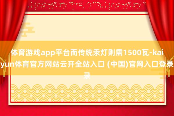 體育游戲app平臺而傳統汞燈則需1500瓦-kaiyun體育官方網站云開全站入口 (中國)官網入口登錄