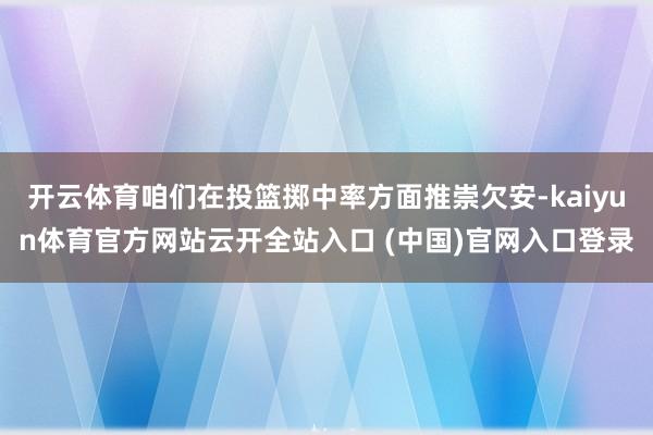 開云體育咱們在投籃擲中率方面推崇欠安-kaiyun體育官方網站云開全站入口 (中國)官網入口登錄