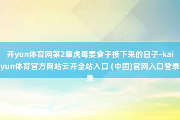 開(kāi)yun體育網(wǎng)第2章虎毒要食子接下來(lái)的日子-kaiyun體育官方網(wǎng)站云開(kāi)全站入口 (中國(guó))官網(wǎng)入口登錄