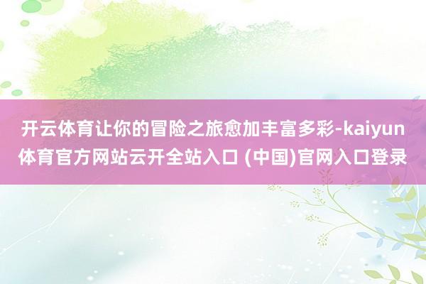 開云體育讓你的冒險(xiǎn)之旅愈加豐富多彩-kaiyun體育官方網(wǎng)站云開全站入口 (中國)官網(wǎng)入口登錄