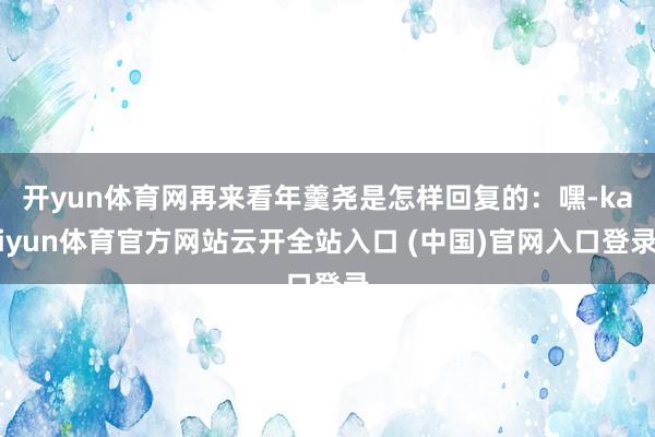 開yun體育網再來看年羹堯是怎樣回復的：嘿-kaiyun體育官方網站云開全站入口 (中國)官網入口登錄