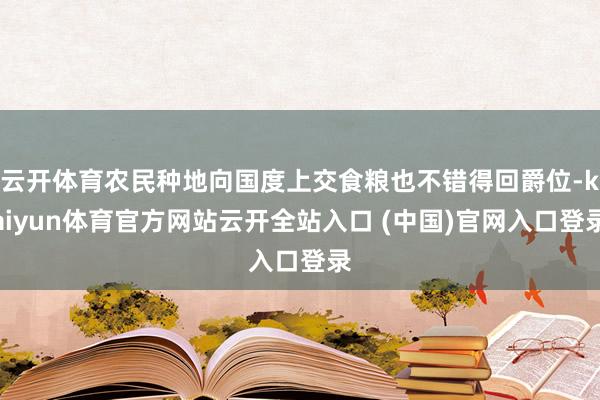 云開體育農(nóng)民種地向國(guó)度上交食糧也不錯(cuò)得回爵位-kaiyun體育官方網(wǎng)站云開全站入口 (中國(guó))官網(wǎng)入口登錄