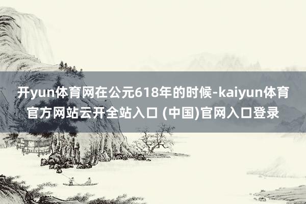 開yun體育網(wǎng)在公元618年的時(shí)候-kaiyun體育官方網(wǎng)站云開全站入口 (中國)官網(wǎng)入口登錄