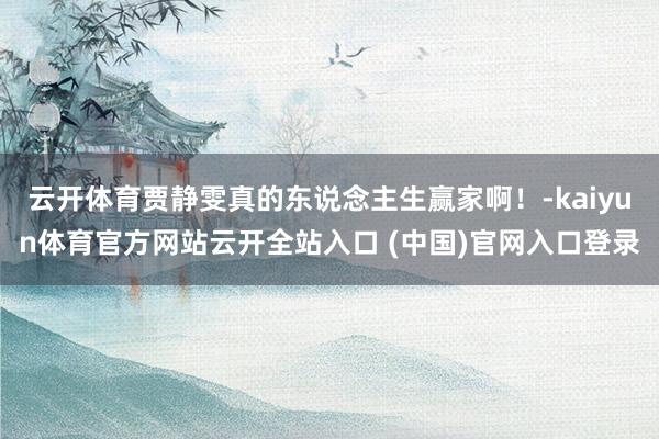 云開體育賈靜雯真的東說念主生贏家?。?kaiyun體育官方網(wǎng)站云開全站入口 (中國)官網(wǎng)入口登錄