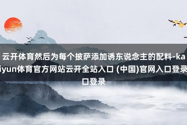 云開體育然后為每個披薩添加誘東說念主的配料-kaiyun體育官方網(wǎng)站云開全站入口 (中國)官網(wǎng)入口登錄