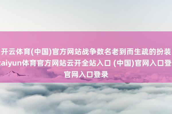 開云體育(中國)官方網站戰爭數名老到而生疏的扮裝-kaiyun體育官方網站云開全站入口 (中國)官網入口登錄
