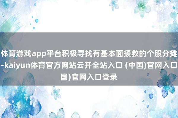 體育游戲app平臺積極尋找有基本面援救的個股分攤風險-kaiyun體育官方網站云開全站入口 (中國)官網入口登錄