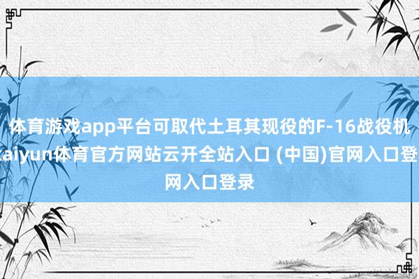 體育游戲app平臺可取代土耳其現役的F-16戰役機-kaiyun體育官方網站云開全站入口 (中國)官網入口登錄