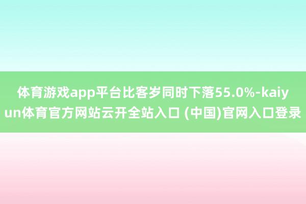 體育游戲app平臺(tái)比客歲同時(shí)下落55.0%-kaiyun體育官方網(wǎng)站云開全站入口 (中國(guó))官網(wǎng)入口登錄