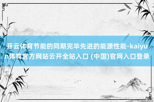 開云體育節能的同期完畢先進的能源性能-kaiyun體育官方網站云開全站入口 (中國)官網入口登錄