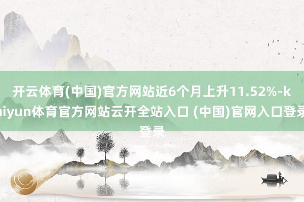 開云體育(中國)官方網站近6個月上升11.52%-kaiyun體育官方網站云開全站入口 (中國)官網入口登錄