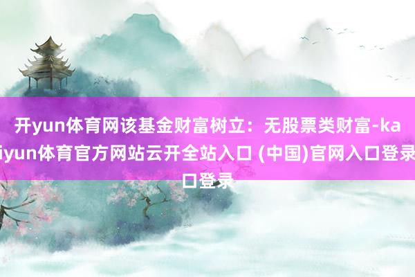 開yun體育網該基金財富樹立：無股票類財富-kaiyun體育官方網站云開全站入口 (中國)官網入口登錄