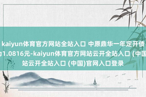 kaiyun體育官方網站全站入口 中原鼎華一年定開債最新單元凈值為1.0816元-kaiyun體育官方網站云開全站入口 (中國)官網入口登錄