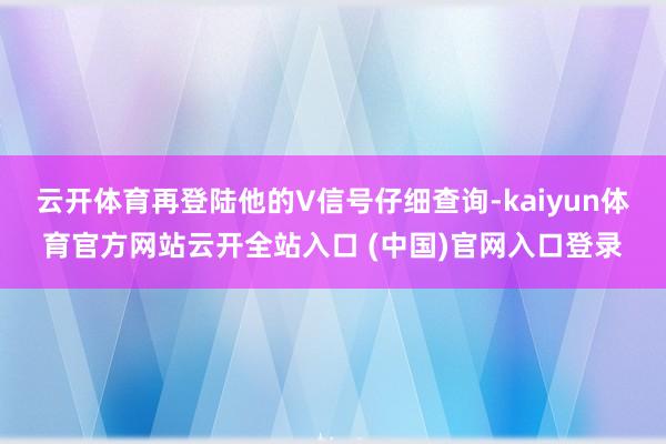 云開體育再登陸他的V信號仔細查詢-kaiyun體育官方網站云開全站入口 (中國)官網入口登錄