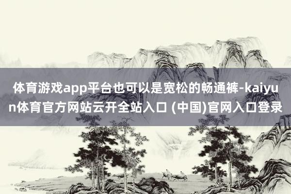 體育游戲app平臺(tái)也可以是寬松的暢通褲-kaiyun體育官方網(wǎng)站云開全站入口 (中國)官網(wǎng)入口登錄