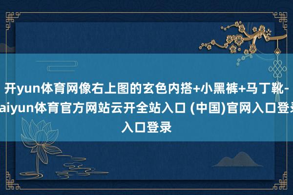 開yun體育網像右上圖的玄色內搭+小黑褲+馬丁靴-kaiyun體育官方網站云開全站入口 (中國)官網入口登錄