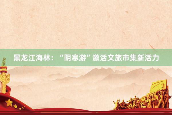 黑龍江海林：“陰寒游”激活文旅市集新活力