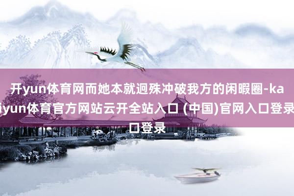 開(kāi)yun體育網(wǎng)而她本就迥殊沖破我方的閑暇圈-kaiyun體育官方網(wǎng)站云開(kāi)全站入口 (中國(guó))官網(wǎng)入口登錄