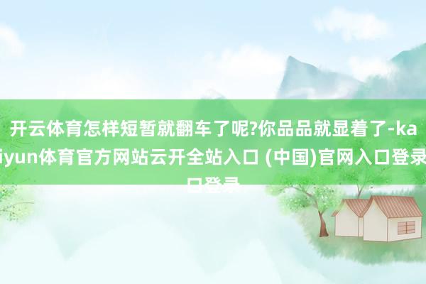 開云體育怎樣短暫就翻車了呢?你品品就顯著了-kaiyun體育官方網站云開全站入口 (中國)官網入口登錄