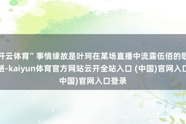 開云體育”事情緣故是葉珂在某場(chǎng)直播中流露伍佰的歌很鄙陋-kaiyun體育官方網(wǎng)站云開全站入口 (中國(guó))官網(wǎng)入口登錄