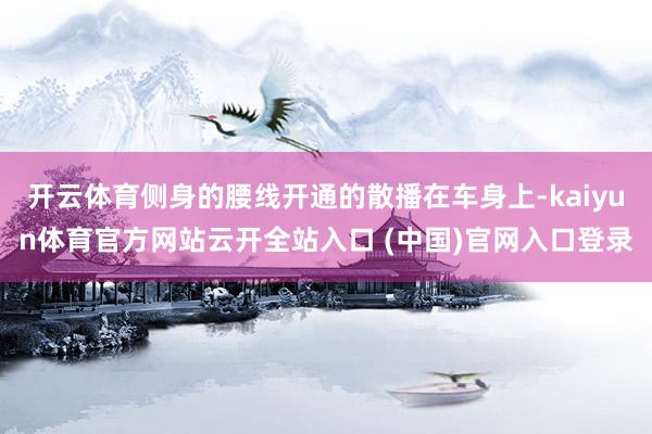 開云體育側身的腰線開通的散播在車身上-kaiyun體育官方網站云開全站入口 (中國)官網入口登錄