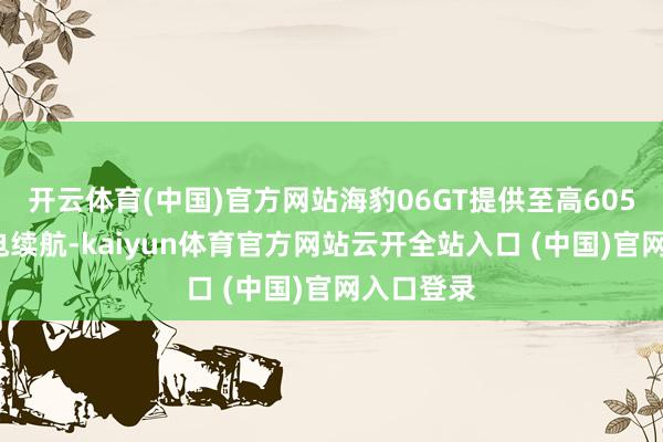 開云體育(中國)官方網站海豹06GT提供至高605km的純電續航-kaiyun體育官方網站云開全站入口 (中國)官網入口登錄
