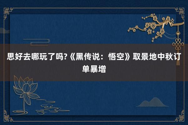 思好去哪玩了嗎?《黑傳說：悟空》取景地中秋訂單暴增