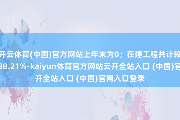 開云體育(中國)官方網(wǎng)站上年末為0；在建工程共計(jì)較上年末加多88.21%-kaiyun體育官方網(wǎng)站云開全站入口 (中國)官網(wǎng)入口登錄