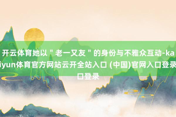 開云體育她以＂老一又友＂的身份與不雅眾互動-kaiyun體育官方網(wǎng)站云開全站入口 (中國)官網(wǎng)入口登錄