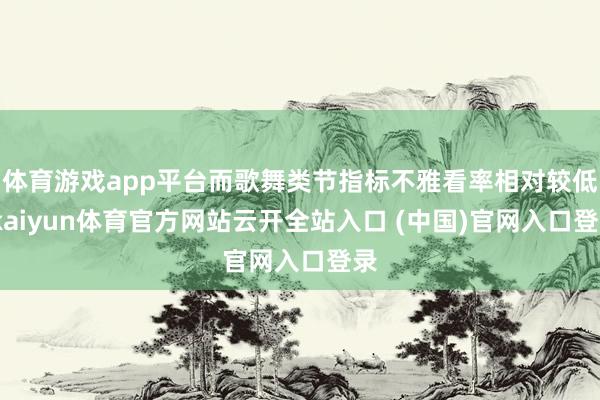 體育游戲app平臺而歌舞類節(jié)指標(biāo)不雅看率相對較低-kaiyun體育官方網(wǎng)站云開全站入口 (中國)官網(wǎng)入口登錄