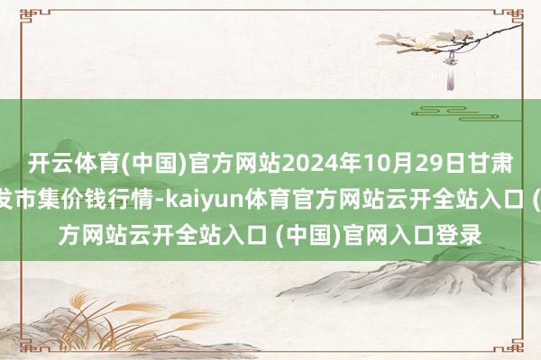 開云體育(中國)官方網站2024年10月29日甘肅靖遠縣瓜果蔬菜批發市集價錢行情-kaiyun體育官方網站云開全站入口 (中國)官網入口登錄