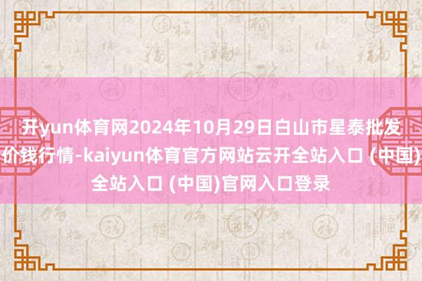 開(kāi)yun體育網(wǎng)2024年10月29日白山市星泰批發(fā)商場(chǎng)有限公司價(jià)錢行情-kaiyun體育官方網(wǎng)站云開(kāi)全站入口 (中國(guó))官網(wǎng)入口登錄