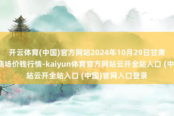 開云體育(中國)官方網站2024年10月29日甘肅邦農農居品批發商場價錢行情-kaiyun體育官方網站云開全站入口 (中國)官網入口登錄
