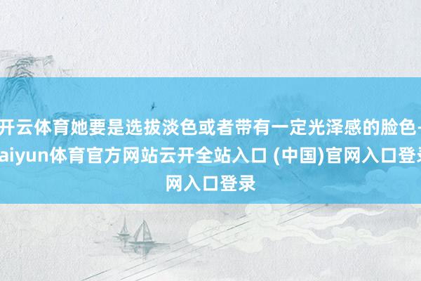 開云體育她要是選拔淡色或者帶有一定光澤感的臉色-kaiyun體育官方網(wǎng)站云開全站入口 (中國)官網(wǎng)入口登錄