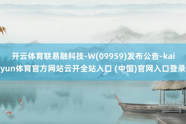 開云體育聯易融科技-W(09959)發布公告-kaiyun體育官方網站云開全站入口 (中國)官網入口登錄