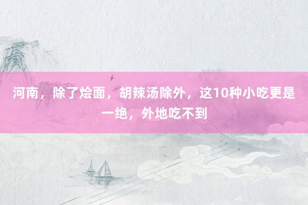 河南，除了燴面，胡辣湯除外，這10種小吃更是一絕，外地吃不到