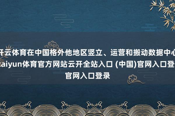 開云體育在中國格外他地區豎立、運營和搬動數據中心-kaiyun體育官方網站云開全站入口 (中國)官網入口登錄