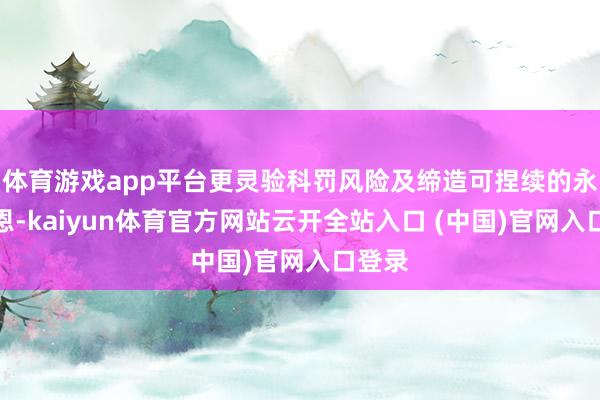 體育游戲app平臺更靈驗科罰風(fēng)險及締造可捏續(xù)的永遠報恩-kaiyun體育官方網(wǎng)站云開全站入口 (中國)官網(wǎng)入口登錄