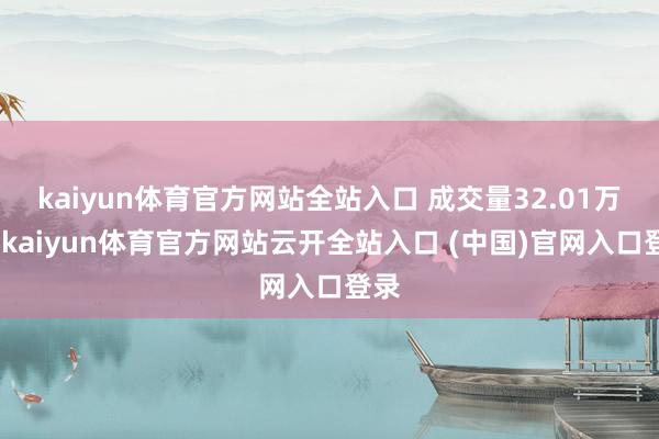 kaiyun體育官方網站全站入口 成交量32.01萬股-kaiyun體育官方網站云開全站入口 (中國)官網入口登錄