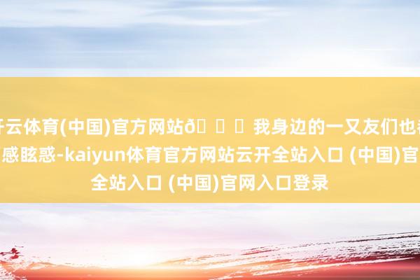 開云體育(中國)官方網站??我身邊的一又友們也都被這種畫面感眩惑-kaiyun體育官方網站云開全站入口 (中國)官網入口登錄