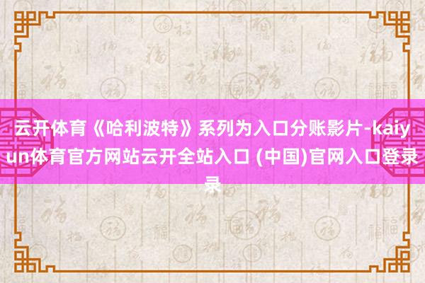 云開(kāi)體育《哈利波特》系列為入口分賬影片-kaiyun體育官方網(wǎng)站云開(kāi)全站入口 (中國(guó))官網(wǎng)入口登錄