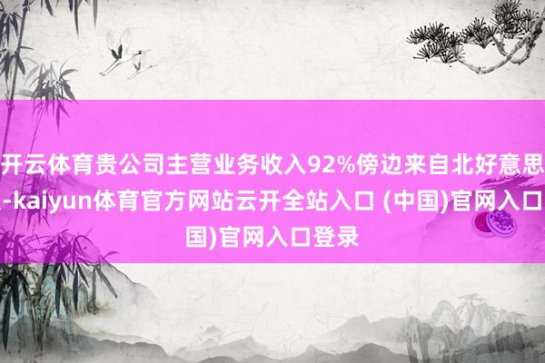 開云體育貴公司主營業務收入92%傍邊來自北好意思市集-kaiyun體育官方網站云開全站入口 (中國)官網入口登錄