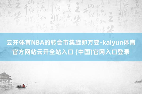 云開體育NBA的轉會市集旋即萬變-kaiyun體育官方網站云開全站入口 (中國)官網入口登錄