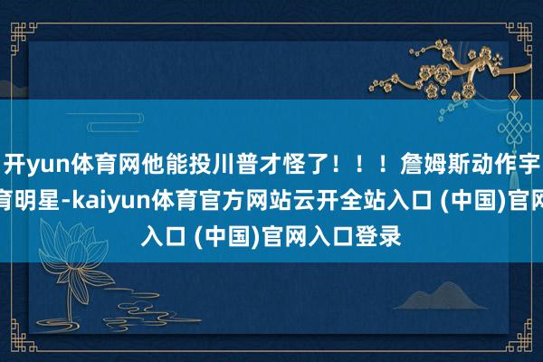 開yun體育網他能投川普才怪了！！！詹姆斯動作宇宙級的體育明星-kaiyun體育官方網站云開全站入口 (中國)官網入口登錄
