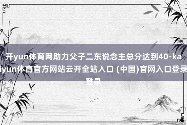 開yun體育網助力父子二東說念主總分達到40-kaiyun體育官方網站云開全站入口 (中國)官網入口登錄
