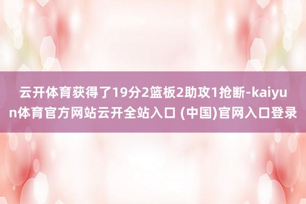 云開體育獲得了19分2籃板2助攻1搶斷-kaiyun體育官方網站云開全站入口 (中國)官網入口登錄