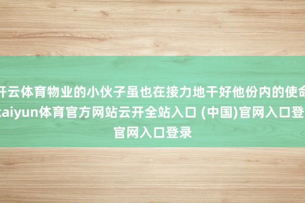 開(kāi)云體育物業(yè)的小伙子雖也在接力地干好他份內(nèi)的使命-kaiyun體育官方網(wǎng)站云開(kāi)全站入口 (中國(guó))官網(wǎng)入口登錄