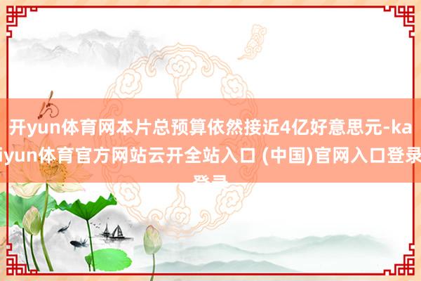 開yun體育網本片總預算依然接近4億好意思元-kaiyun體育官方網站云開全站入口 (中國)官網入口登錄
