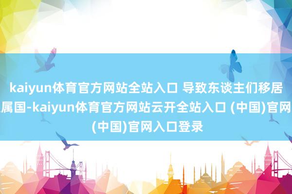 kaiyun體育官方網站全站入口 導致東談主們移居到天外從屬國-kaiyun體育官方網站云開全站入口 (中國)官網入口登錄