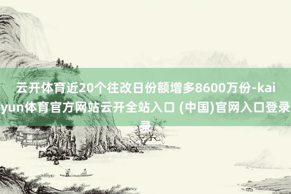 云開體育近20個往改日份額增多8600萬份-kaiyun體育官方網站云開全站入口 (中國)官網入口登錄